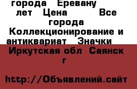 1.1) города : Еревану - 2750 лет › Цена ­ 149 - Все города Коллекционирование и антиквариат » Значки   . Иркутская обл.,Саянск г.